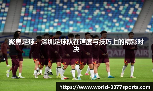 聚焦足球：深圳足球队在速度与技巧上的精彩对决